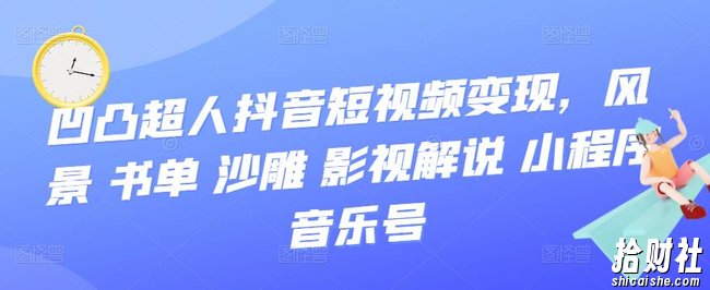 凹凸超人抖音短视频变现,风景 书单 沙雕 影视 解说 小程序 音乐号