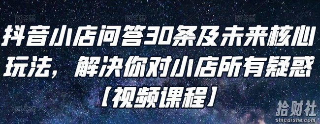 抖音小店问答30条及未来核心玩法，解决你对小店所有疑惑【视频课程】