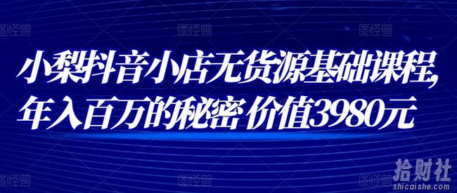 小梨抖音小店无货源基础课程,年入百万的秘密 价值 3980元