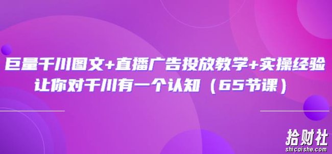 巨量千川图文+直播广告投放教学+实操经验:让你对千川有一个认知(65节课)