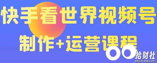 快手某主播价值199元的看世界视频号制作+运营课程，让你快速玩转快手涨粉变现