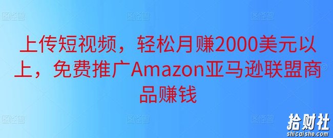 上传短视频,轻松月赚2000美元以上,免费推广Amazon亚马逊联盟商品賺米