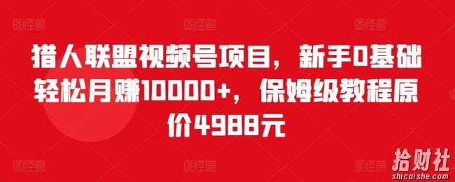 猎人联盟视频号项目，新手0基础轻松月赚10000+，保姆级教程原价4988元