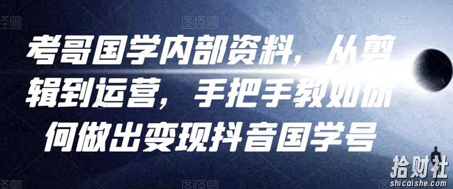 考哥国学内部资料，从剪辑到运营，手把手教如你何做出变现抖音国学号（教程+素材+模板）