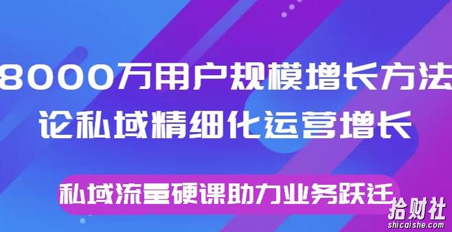 8000万用户规模增长方法论私域精细化运营增长，私域流量硬课助力业务跃迁