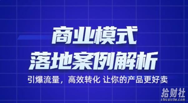 商业模式落地案例解析，65节课带你引爆流量，高效转化让你的产品更好卖