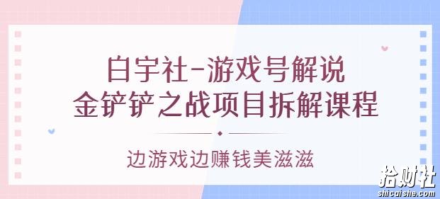 白宇社-游戏号解说:金铲铲之战项目拆解课程,边游戏边賺米美滋滋