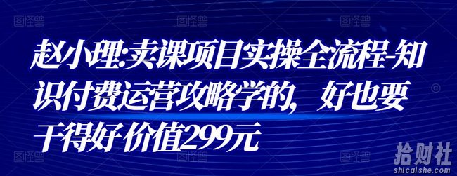 赵小理:卖课项目实操全流程-知识付费运营攻略学的,好也要干得好 价值299元