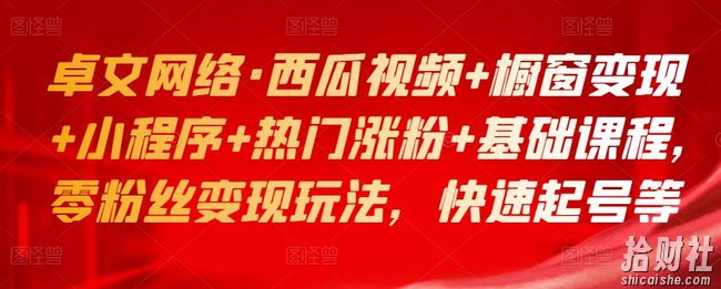 卓文网络·西瓜视频+橱窗变现+小程序+热门涨粉+基础课程,零粉丝变现玩法,快速起号等