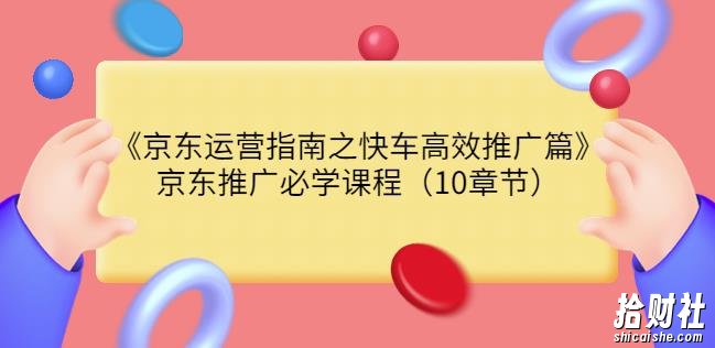 京东运营指南之快车高效推广篇,京东推广必学课程(10章节)