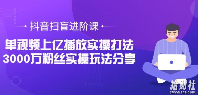 抖音扫盲进阶课：单视频上亿播放实操打法，3000万粉丝实操玩法分享