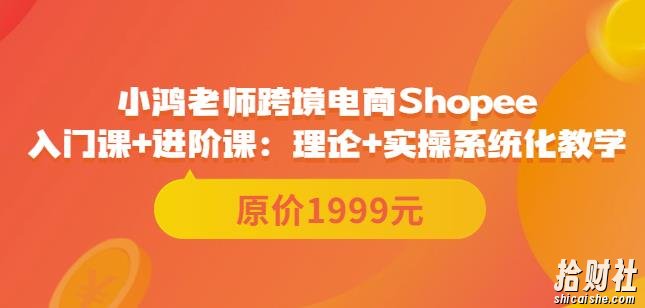 鸿老师跨境电商Shopee入门课+进阶课:理论+实操系统化教学(原价1999)
