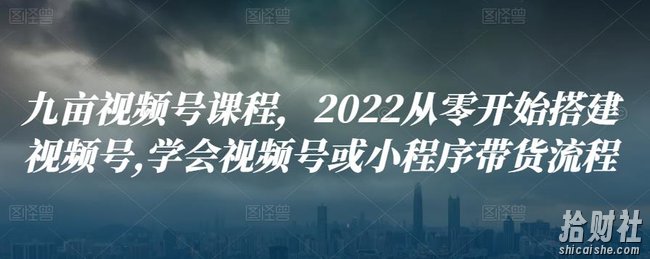 九亩视频号课程，2022从零开始搭建视频号,学会视频号或小程序带货流程