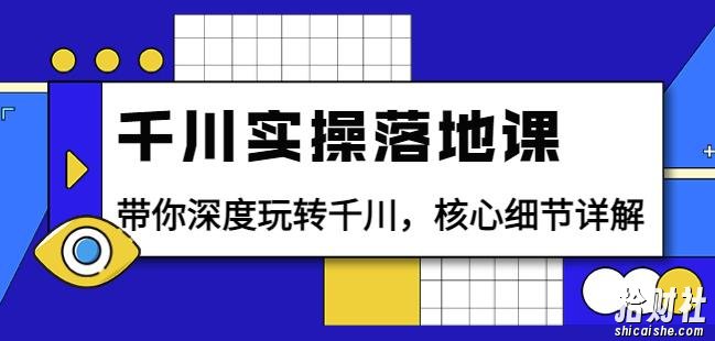 千川实操落地课：带你深度玩转千川，核心细节详解（18节课时）
