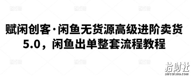 赋闲创客·闲鱼无货源高级进阶卖货5.0,闲鱼出单整套流程教程