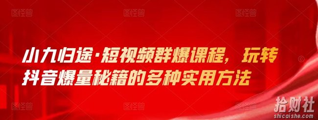 小九归途·短视频群爆课程，玩转抖音爆量秘籍的多种实用方法