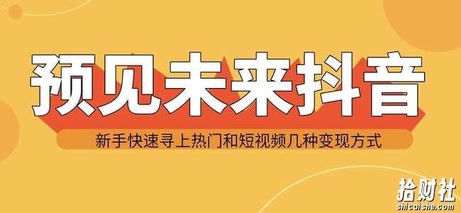 预见未来抖音新手实战操作，快速寻上热门和变现方式（共14节视频）