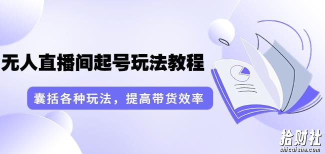 言团队·无人直播间起号玩法教程:囊括各种玩法,提高带货效率(17节课)