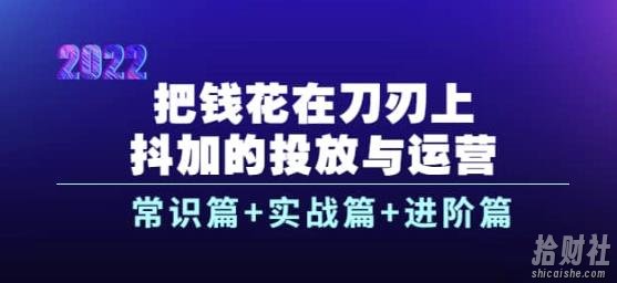把钱花在刀刃上，抖加的投放与运营：常识篇+实战篇+进阶篇（28节课）