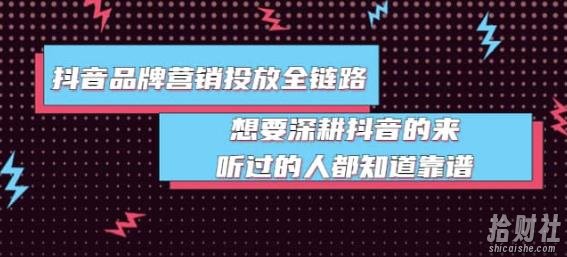 抖音品牌营销投放全链路：想要深耕抖音的来，听过的人都知道靠谱