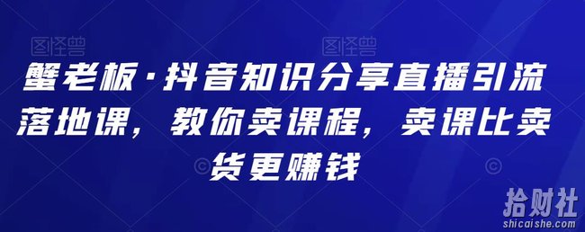 蟹老板·抖音知识分享直播引流落地课,教你卖课程,卖课比卖货更賺米