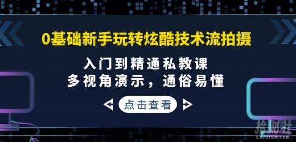 0基础新手玩转炫酷技术流拍摄:入门到精通私教课,多视角演示,通俗易懂