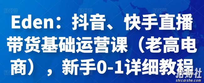Eden:抖音、快手直播带货基础运营课(老高电商),新手0-1详细教程