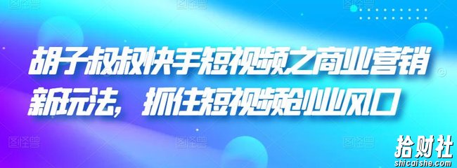 胡子叔叔快手短视频之商业营销新玩法,抓住短视频创业风口