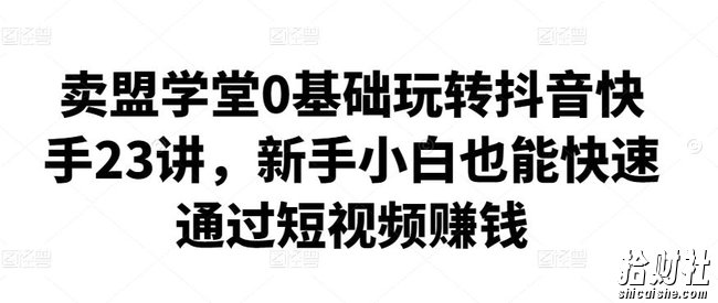 卖盟学堂0基础玩转抖音快手23讲,新手小白也能快速通过短视频賺米