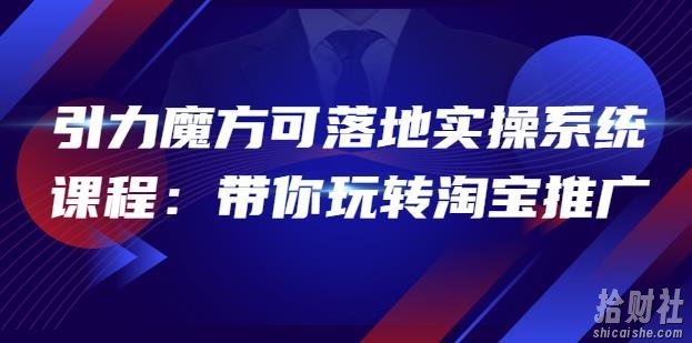 2022引力魔方可落地实操系统课程:带你玩转淘宝推广(12节课)