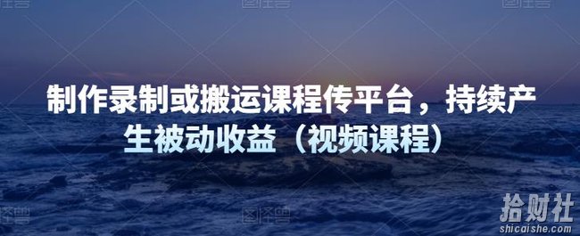 制作录制或搬运课程传平台,持续产生被动收益(视频课程)