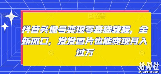 抖音头像号变现零基础教程，全新风口，发发图片也能变现月入过万