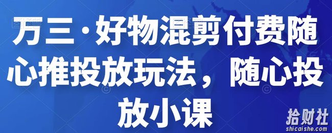 万三·好物混剪付费随心推投放玩法，随心投放小课