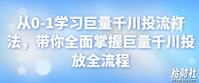 从0-1学习巨量千川投流打法,带你全面掌握巨量千川投放全流程