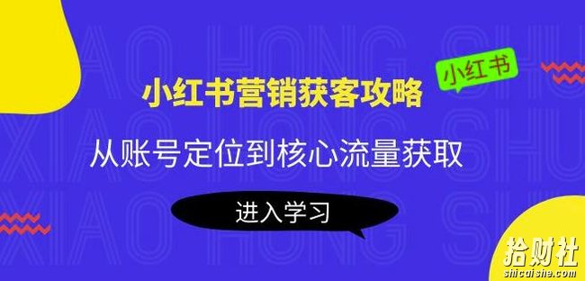 小红书营销获客攻略：从账号定位到核心流量获取，爆款笔记打造