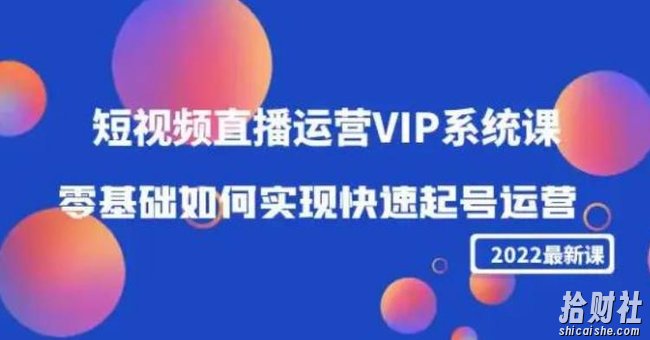 2022短视频直播运营VIP系统课：零基础如何实现快速起号运营（价值2999）