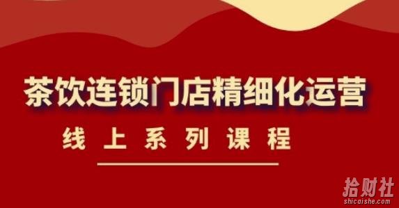 《茶饮连锁门店精细化运营》线上系列课程,茶饮门店经营必备课程-价值458元