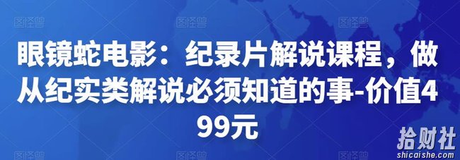 眼镜蛇电影:纪录片解说课程,做从纪实类解说必须知道的事-价值499元