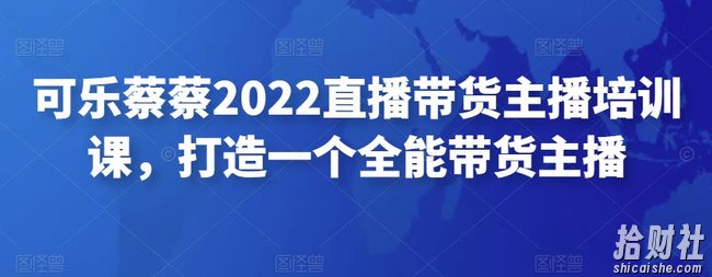 可乐蔡蔡2022直播带货主播培训课，打造一个全能带货主播