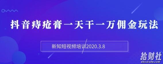 新知短视频培训2020.3.8抖音痔疮膏一天干一万佣金玩法分享(视频+文档)