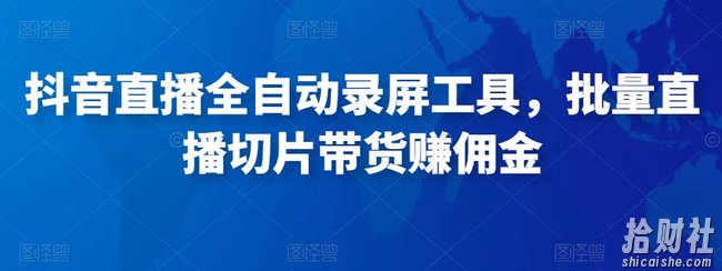 抖音直播全自动录屏工具，批量直播切片带货赚佣金（软件+使用教程）