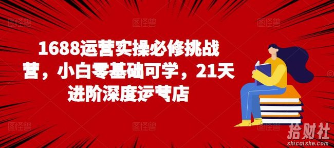 1688运营实操必修挑战营，小白零基础可学，21天进阶深度运营店