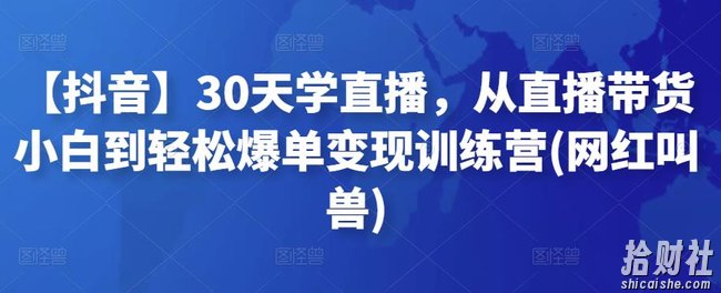 【抖音】30天学直播,从直播带货小白到轻松爆单变现训练营(网红叫兽)