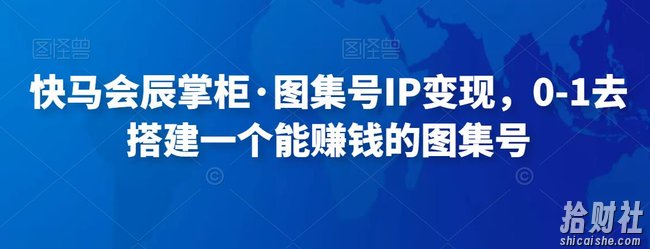 快马会辰掌柜·图集号IP变现，0-1去搭建一个能賺米的图集号
