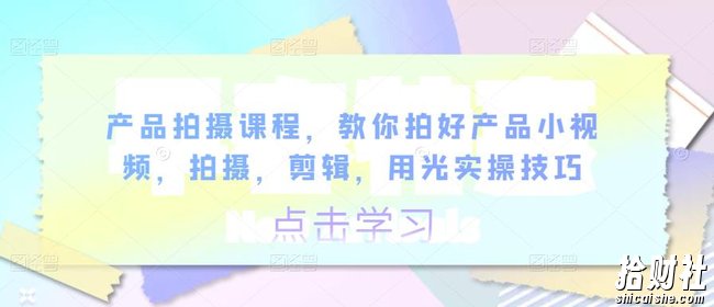 产品拍摄课程,教你拍好产品小视频,拍摄,剪辑,用光实操技巧