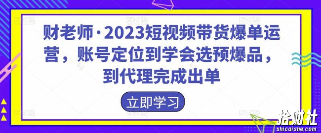 财老师·2023短视频带货爆单运营，账号定位到学会选预爆品，到代理完成出单