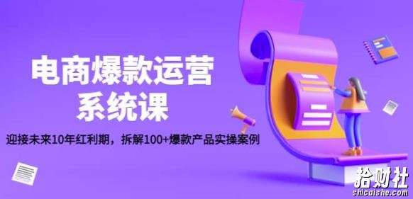 电商爆款运营系统课:迎接未来10年红利期,拆解100+爆款产品实操案例