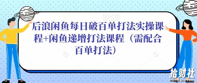 后浪闲鱼每日破百单打法实操课程+闲鱼递增打法课程(需配合百单打法)