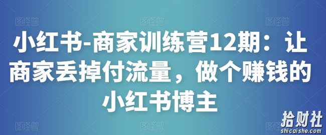 小红书-商家训练营12期:让商家丢掉付流量,做个賺米的小红书博主