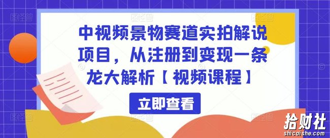 中视频景物赛道实拍解说项目,从注册到变现一条龙大解析【视频课程】